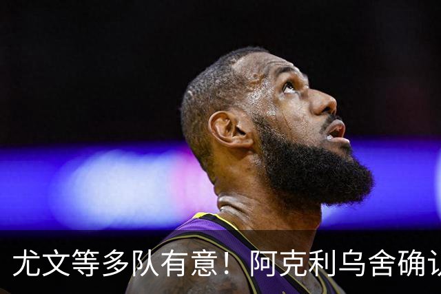 尤文等多队有意！阿克利乌舍确认想转会：但目前先专注于法国队