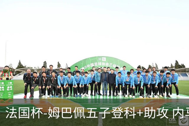 法国杯-姆巴佩五子登科+助攻 内马尔破门 巴黎7-0