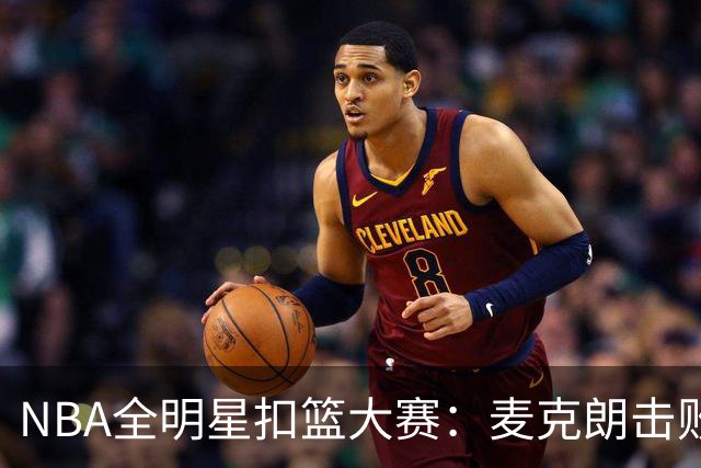 NBA全明星扣篮大赛：麦克朗击败杰伦布朗卫冕